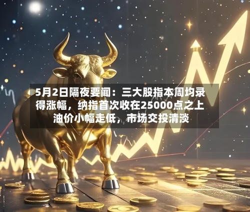 5月2日隔夜要闻：三大股指本周均录得涨幅	，纳指首次收在25000点之上 油价小幅走低，市场交投清淡-第1张图片