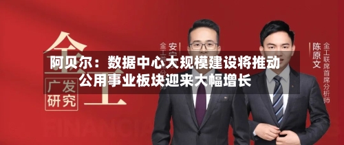 阿贝尔：数据中心大规模建设将推动公用事业板块迎来大幅增长-第1张图片
