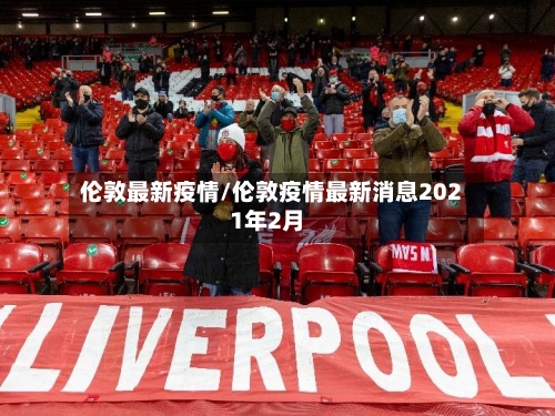 伦敦最新疫情/伦敦疫情最新消息2021年2月-第1张图片