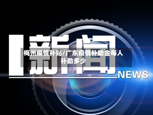 梅州疫情补贴/广东疫情补助金每人补助多少-第2张图片