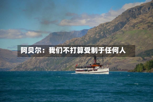阿贝尔:我们不打算受制于任何人-第1张图片