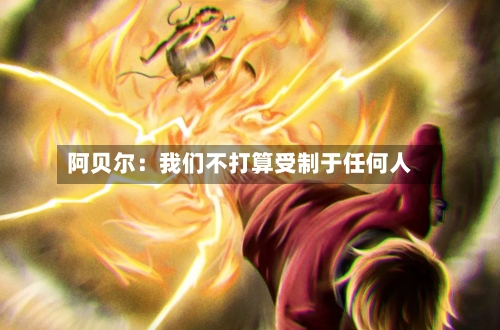 阿贝尔:我们不打算受制于任何人-第2张图片