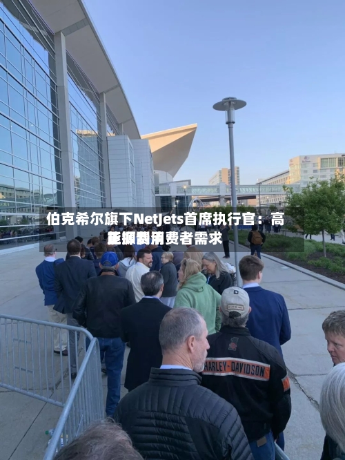 伯克希尔旗下NetJets首席执行官:高能源费用
正抑制消费者需求-第2张图片