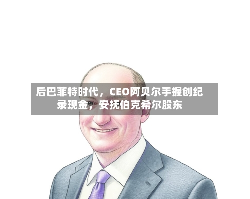 后巴菲特时代，CEO阿贝尔手握创纪录现金	，安抚伯克希尔股东-第1张图片