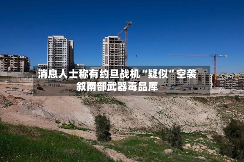 消息人士称有约旦战机“疑似	”空袭叙南部武器毒品库-第3张图片