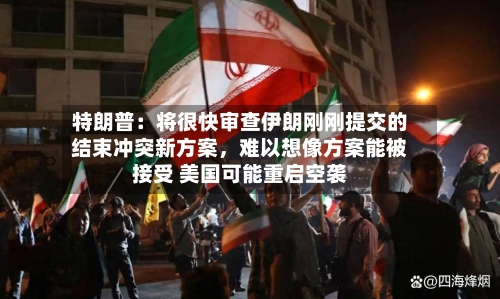 特朗普：将很快审查伊朗刚刚提交的结束冲突新方案，难以想像方案能被接受 美国可能重启空袭-第1张图片