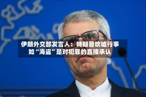 伊朗外交部发言人：特朗普吹嘘行事如“海盗”是对犯罪的直接承认-第2张图片