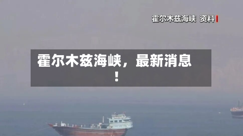 霍尔木兹海峡，最新消息！-第2张图片