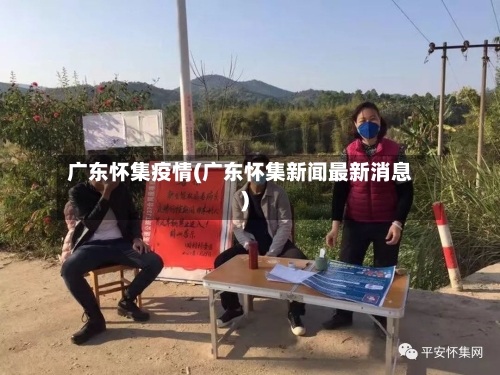 广东怀集疫情(广东怀集新闻最新消息)-第1张图片