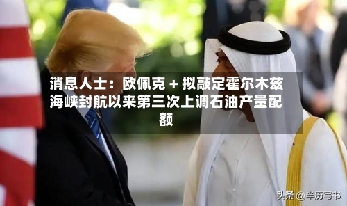 消息人士：欧佩克 + 拟敲定霍尔木兹海峡封航以来第三次上调石油产量配额-第2张图片