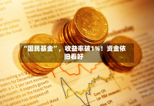“国民基金	”	，收益率破1%！资金依旧看好-第1张图片