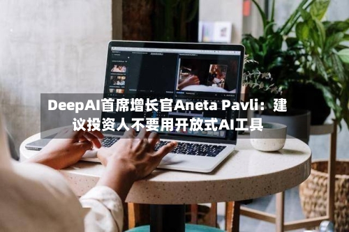 DeepAI首席增长官Aneta Pavli:建议投资人不要用开放式AI工具-第1张图片