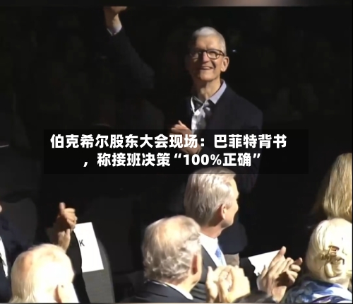 伯克希尔股东大会现场：巴菲特背书，称接班决策“100%正确”-第1张图片