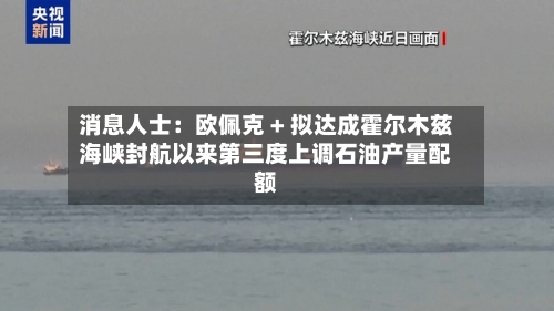 消息人士:欧佩克 + 拟达成霍尔木兹海峡封航以来第三度上调石油产量配额-第3张图片