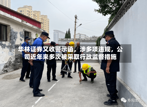 华林证券又收警示函，涉多项违规	，公司近年来多次被采取行政监督措施-第1张图片