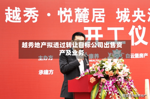 越秀地产拟透过转让目标公司出售资产及业务-第2张图片
