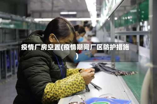 疫情厂房空置(疫情期间厂区防护措施)-第1张图片