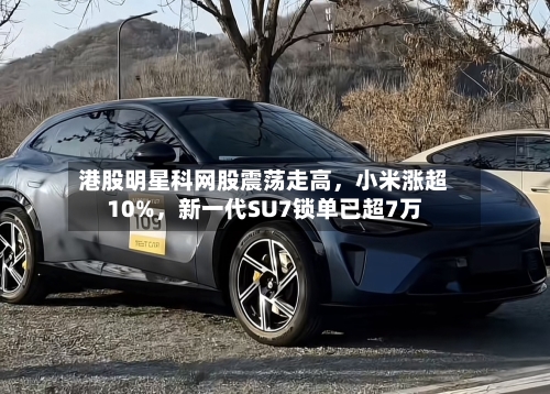 港股明星科网股震荡走高，小米涨超10%，新一代SU7锁单已超7万-第2张图片