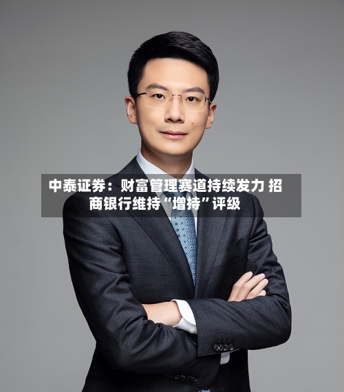 中泰证券：财富管理赛道持续发力 招商银行维持“增持	”评级-第1张图片