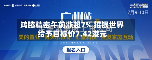 鸿腾精密午前涨超7% 招银世界
给予目标价7.42港元-第1张图片