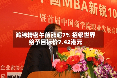 鸿腾精密午前涨超7% 招银世界
给予目标价7.42港元-第3张图片