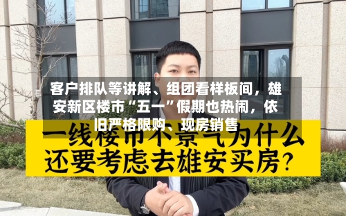 客户排队等讲解	、组团看样板间	，雄安新区楼市“五一”假期也热闹，依旧严格限购、现房销售-第1张图片