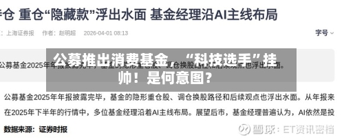 公募推出消费基金	，“科技选手”挂帅！是何意图？-第1张图片