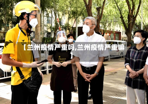 【兰州疫情严重吗,兰州疫情严重嘛】-第1张图片