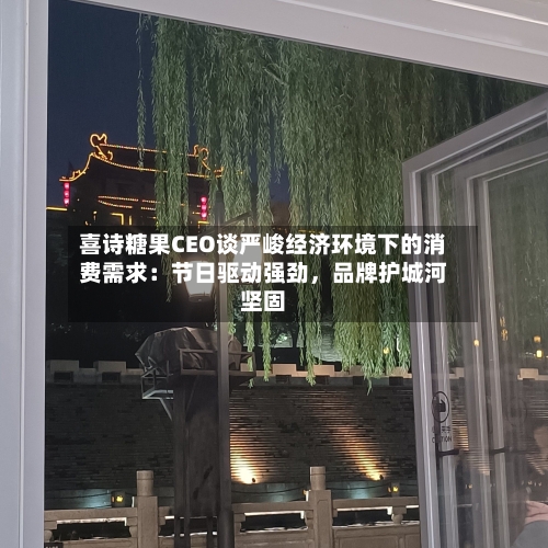 喜诗糖果CEO谈严峻经济环境下的消费需求：节日驱动强劲，品牌护城河坚固-第2张图片