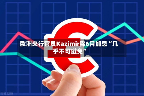 欧洲央行官员Kazimir称6月加息“几乎不可避免”-第1张图片