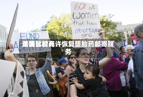 美国比较高法院暂时允许恢复堕胎药邮寄服务-第1张图片