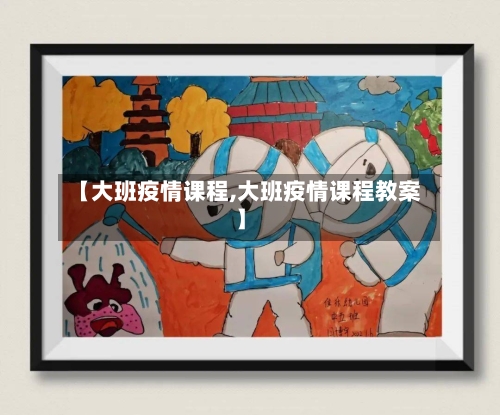 【大班疫情课程,大班疫情课程教案】-第1张图片
