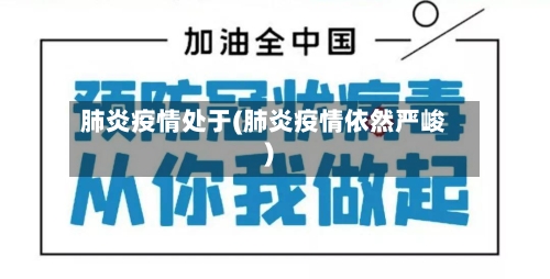 肺炎疫情处于(肺炎疫情依然严峻)-第1张图片