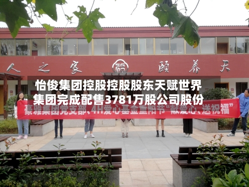 怡俊集团控股控股股东天赋世界
集团完成配售3781万股公司股份-第3张图片
