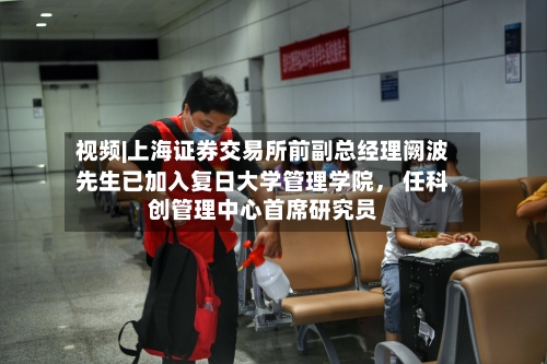 视频|上海证券交易所前副总经理阙波先生已加入复日大学管理学院， 任科创管理中心首席研究员-第1张图片