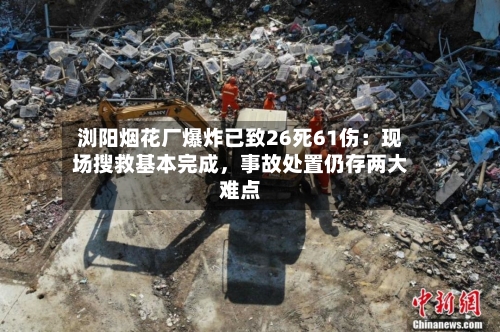 浏阳烟花厂爆炸已致26死61伤：现场搜救基本完成，事故处置仍存两大难点-第1张图片