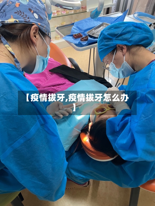 【疫情拔牙,疫情拔牙怎么办】-第1张图片