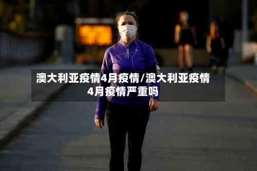 澳大利亚疫情4月疫情/澳大利亚疫情4月疫情严重吗-第1张图片