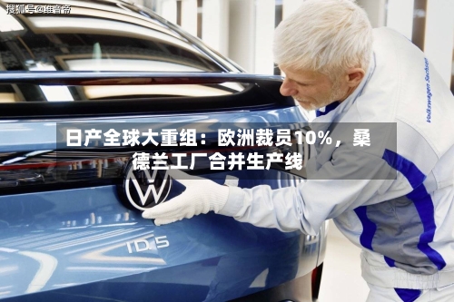 日产全球大重组：欧洲裁员10%，桑德兰工厂合并生产线-第2张图片