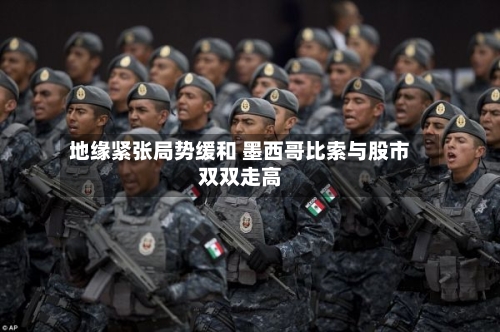 地缘紧张局势缓和 墨西哥比索与股市双双走高-第1张图片