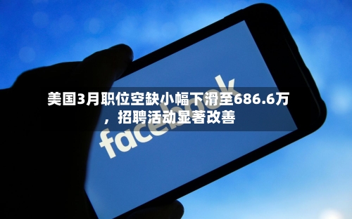 美国3月职位空缺小幅下滑至686.6万	，招聘活动显著改善-第3张图片