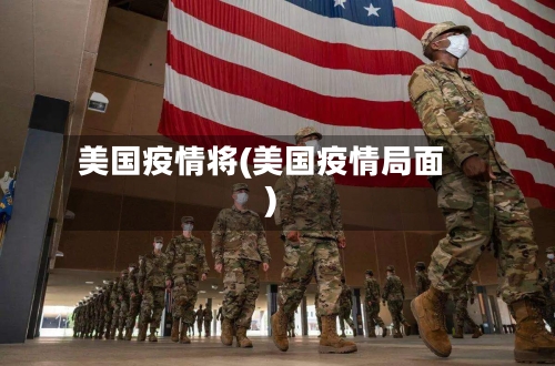 美国疫情将(美国疫情局面)-第1张图片
