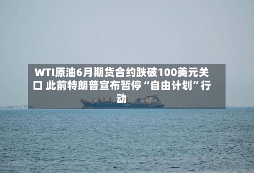 WTI原油6月期货合约跌破100美元关口 此前特朗普宣布暂停“自由计划”行动-第1张图片