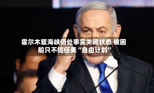 霍尔木兹海峡仍处事实关闭状态 被困船只不信任美“自由计划”-第1张图片