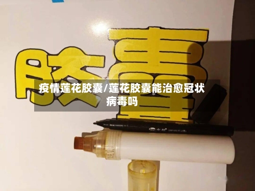 疫情莲花胶囊/莲花胶囊能治愈冠状病毒吗-第1张图片