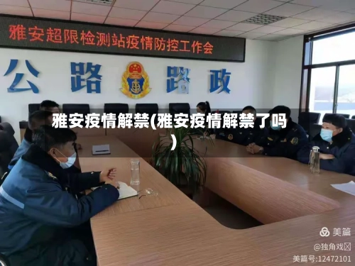 雅安疫情解禁(雅安疫情解禁了吗)-第1张图片