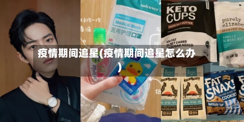 疫情期间追星(疫情期间追星怎么办)-第1张图片