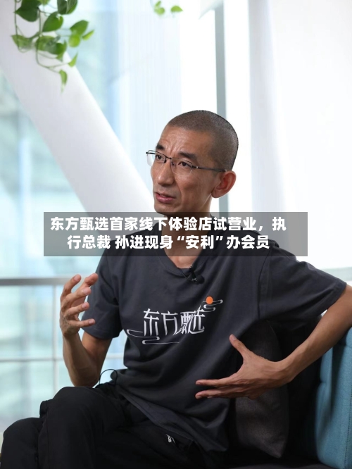 东方甄选首家线下体验店试营业	，执行总裁 孙进现身“安利”办会员-第1张图片
