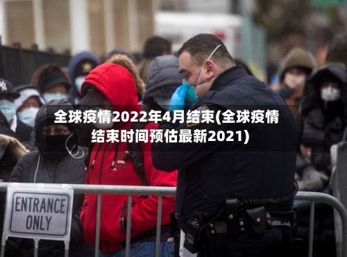 全球疫情2022年4月结束(全球疫情结束时间预估最新2021)-第2张图片