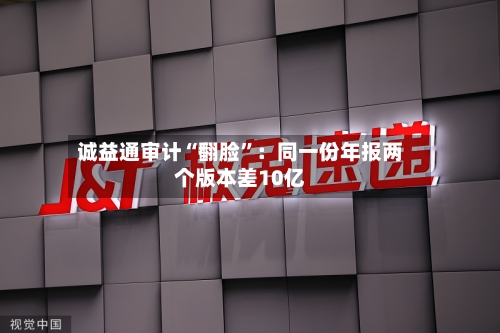 诚益通审计“翻脸”：同一份年报两个版本差10亿-第1张图片